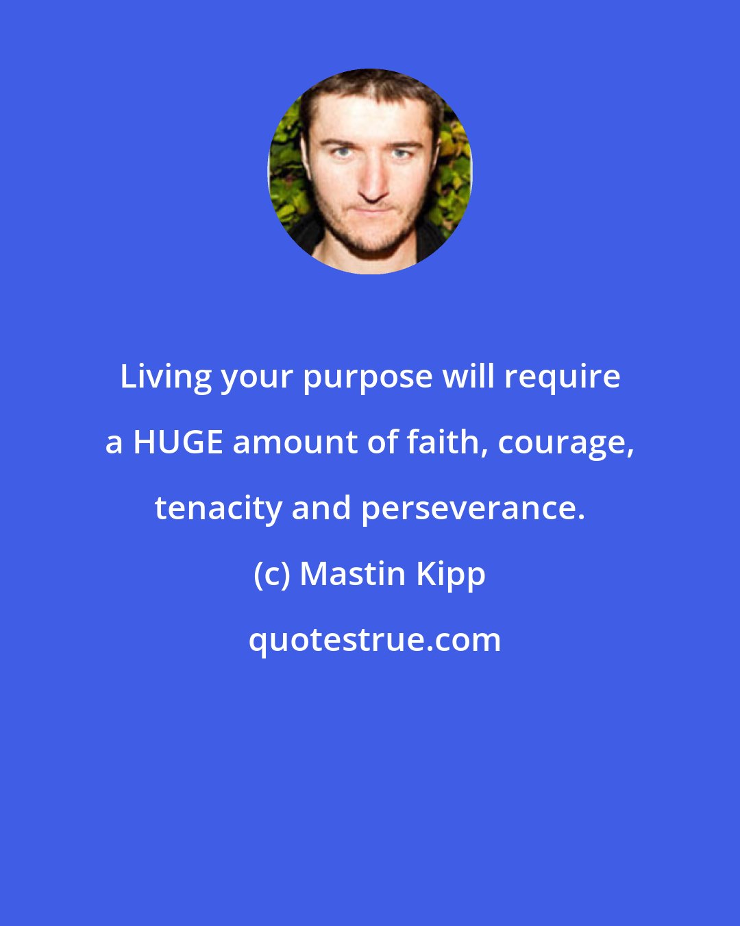 Mastin Kipp: Living your purpose will require a HUGE amount of faith, courage, tenacity and perseverance.