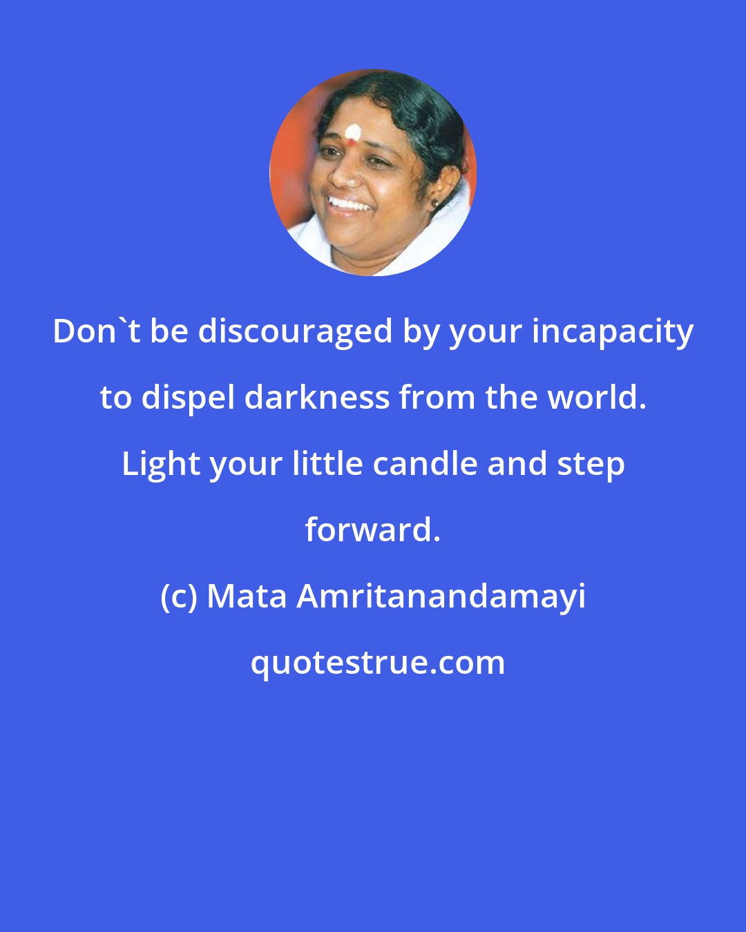 Mata Amritanandamayi: Don't be discouraged by your incapacity to dispel darkness from the world. Light your little candle and step forward.