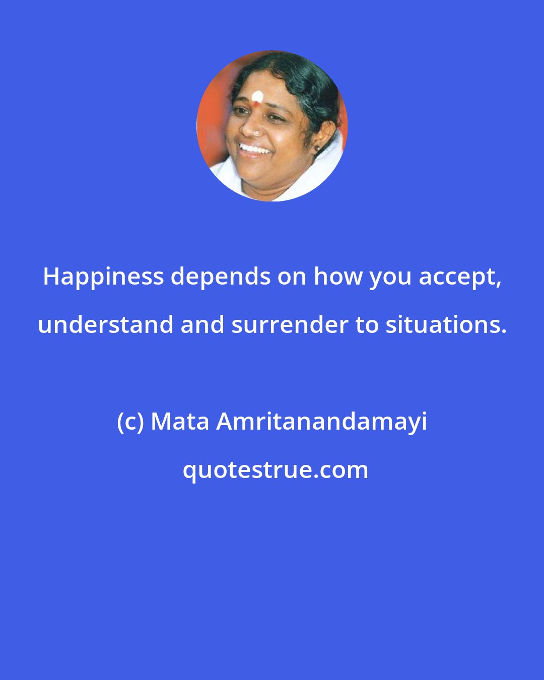 Mata Amritanandamayi: Happiness depends on how you accept, understand and surrender to situations.