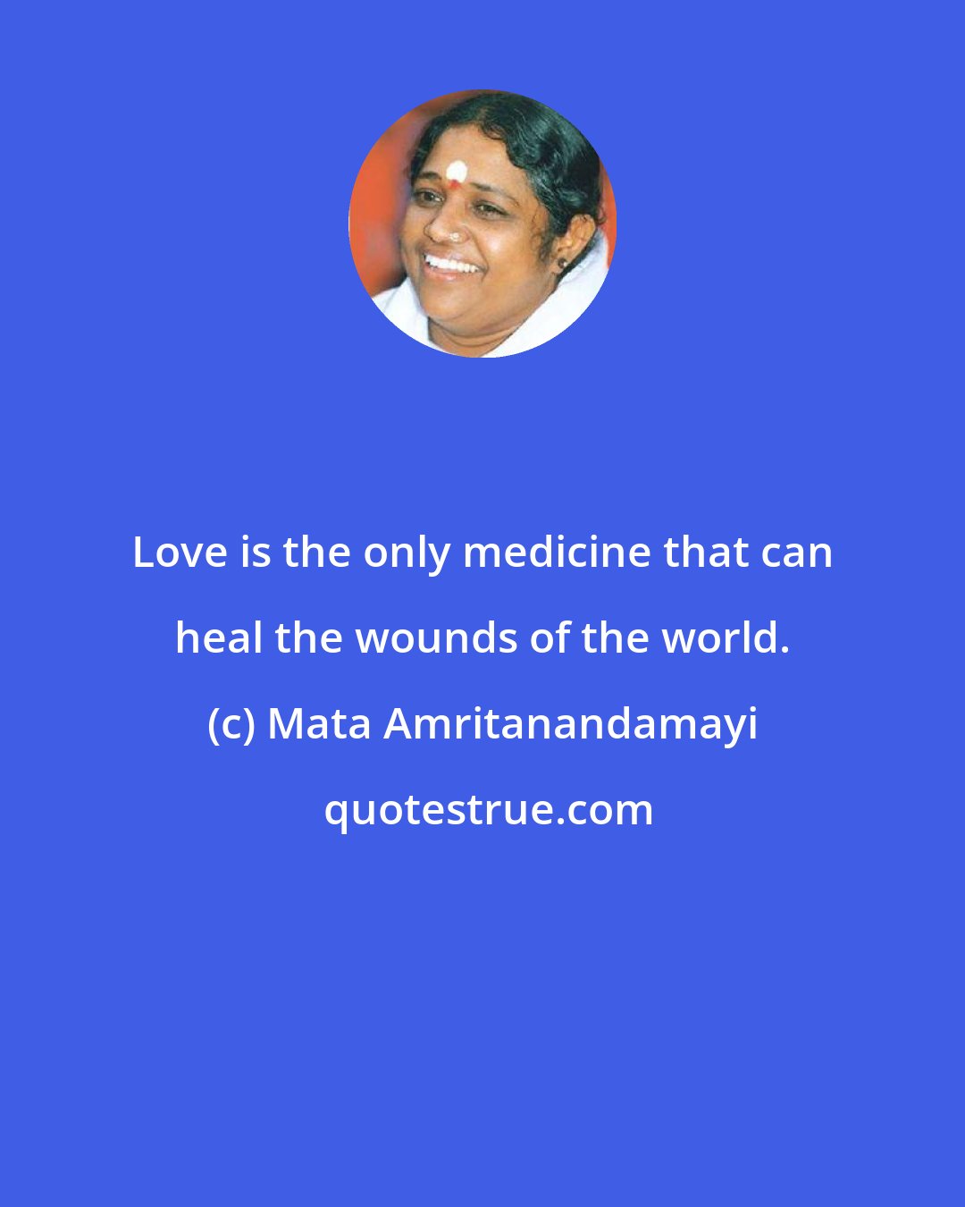 Mata Amritanandamayi: Love is the only medicine that can heal the wounds of the world.