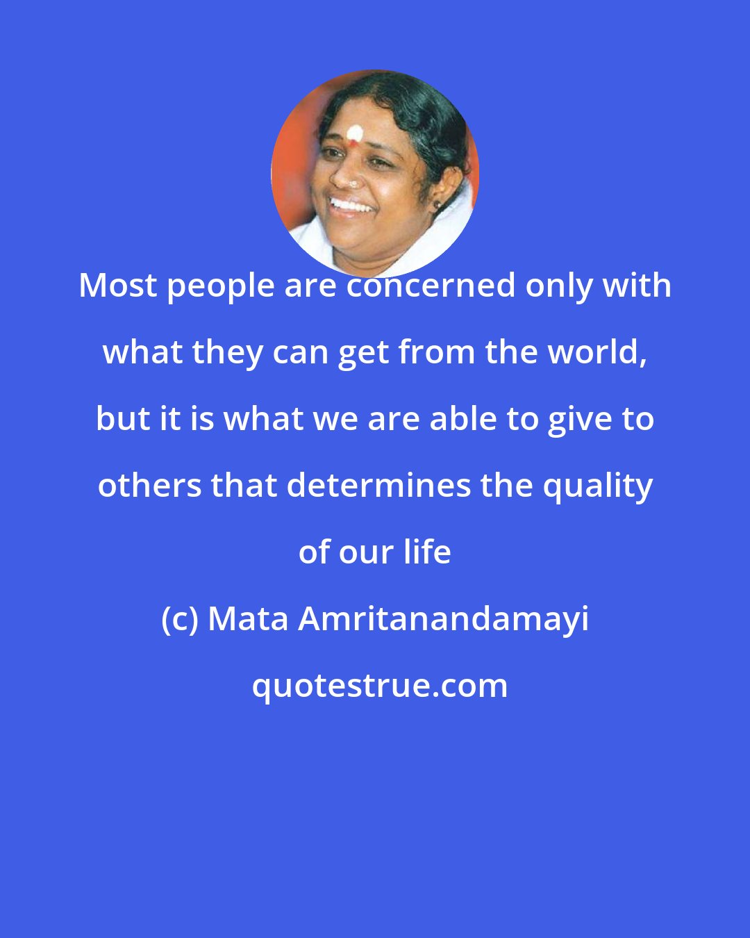 Mata Amritanandamayi: Most people are concerned only with what they can get from the world, but it is what we are able to give to others that determines the quality of our life