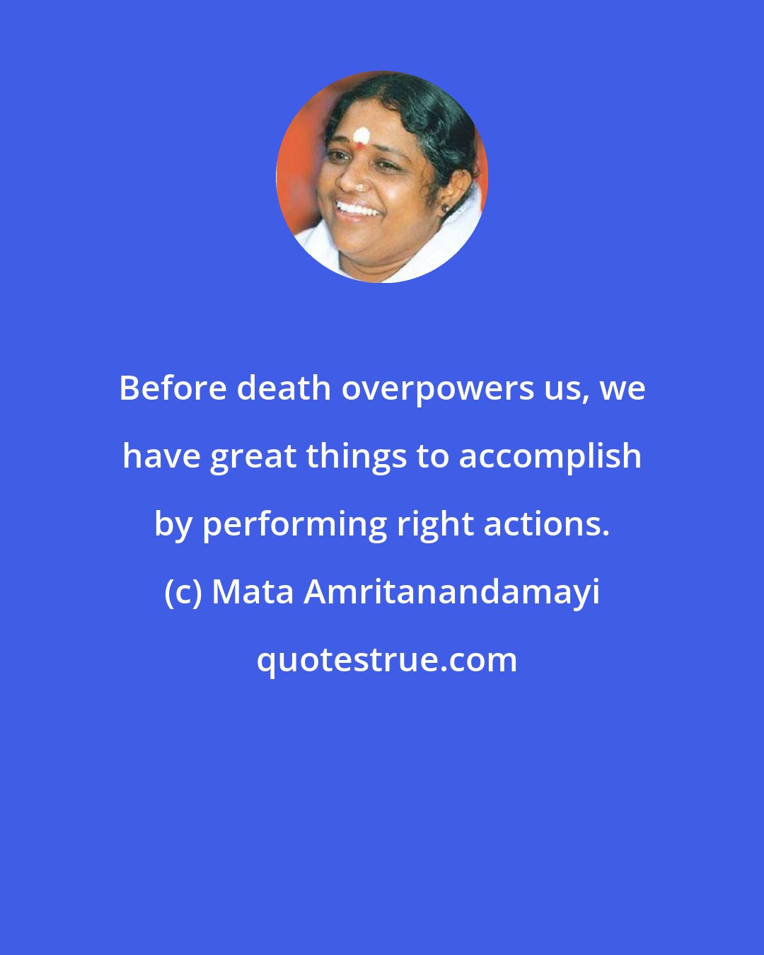 Mata Amritanandamayi: Before death overpowers us, we have great things to accomplish by performing right actions.