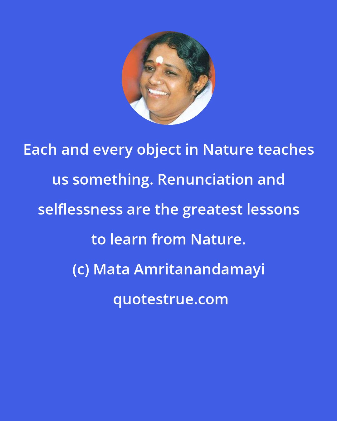 Mata Amritanandamayi: Each and every object in Nature teaches us something. Renunciation and selflessness are the greatest lessons to learn from Nature.