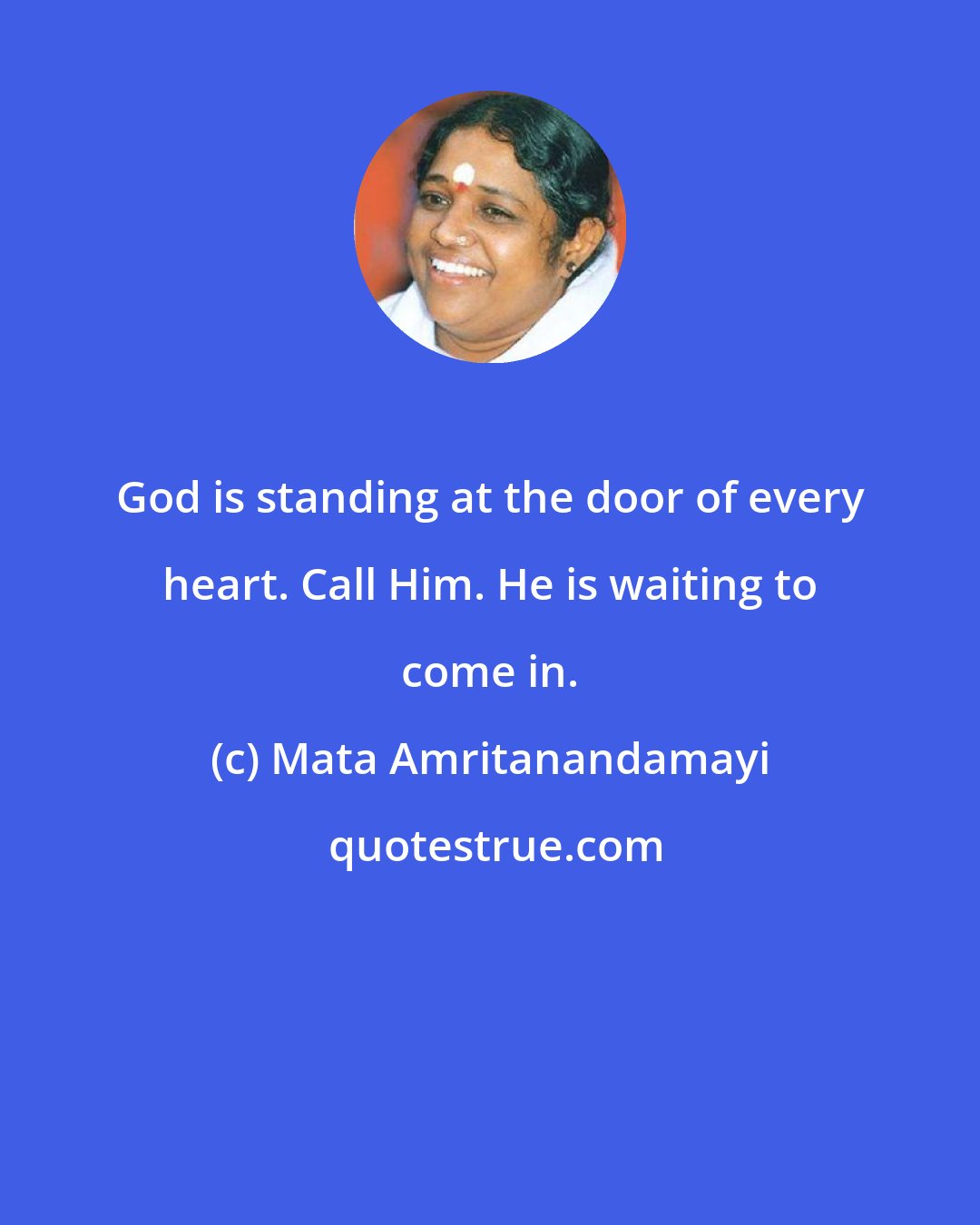 Mata Amritanandamayi: God is standing at the door of every heart. Call Him. He is waiting to come in.