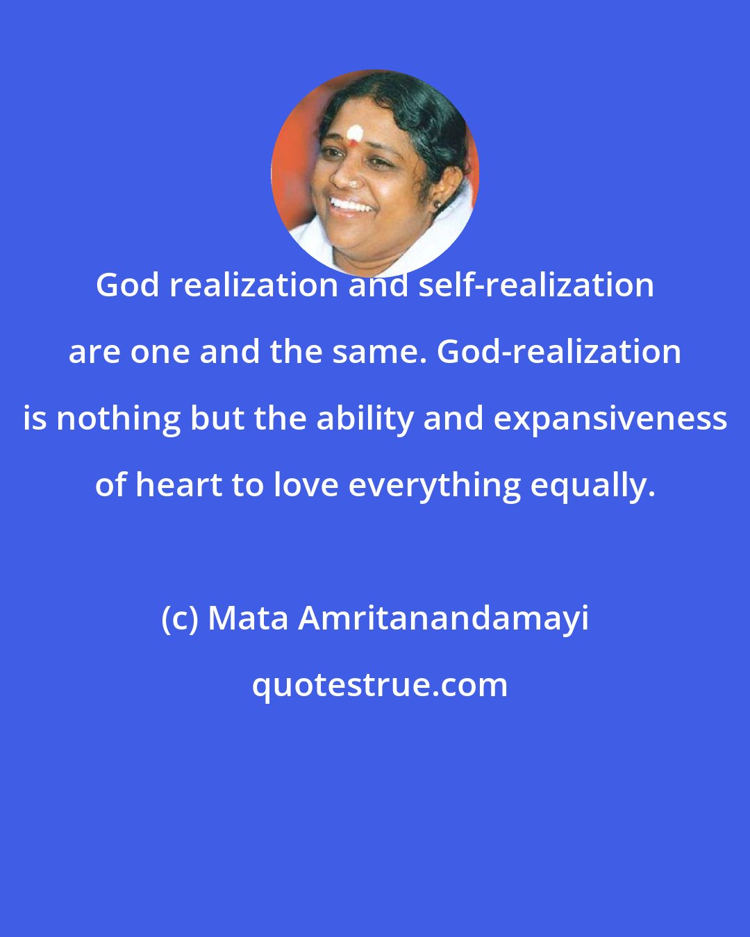 Mata Amritanandamayi: God realization and self-realization are one and the same. God-realization is nothing but the ability and expansiveness of heart to love everything equally.