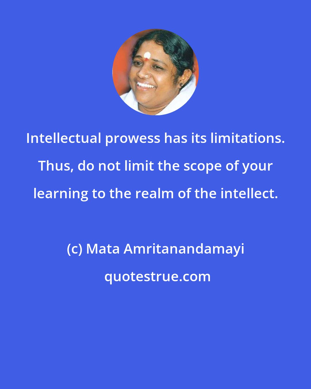 Mata Amritanandamayi: Intellectual prowess has its limitations. Thus, do not limit the scope of your learning to the realm of the intellect.