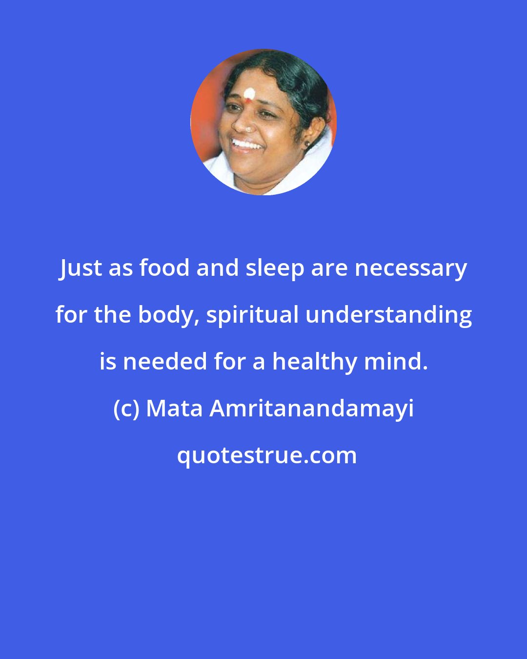 Mata Amritanandamayi: Just as food and sleep are necessary for the body, spiritual understanding is needed for a healthy mind.