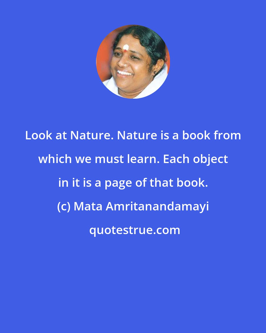 Mata Amritanandamayi: Look at Nature. Nature is a book from which we must learn. Each object in it is a page of that book.