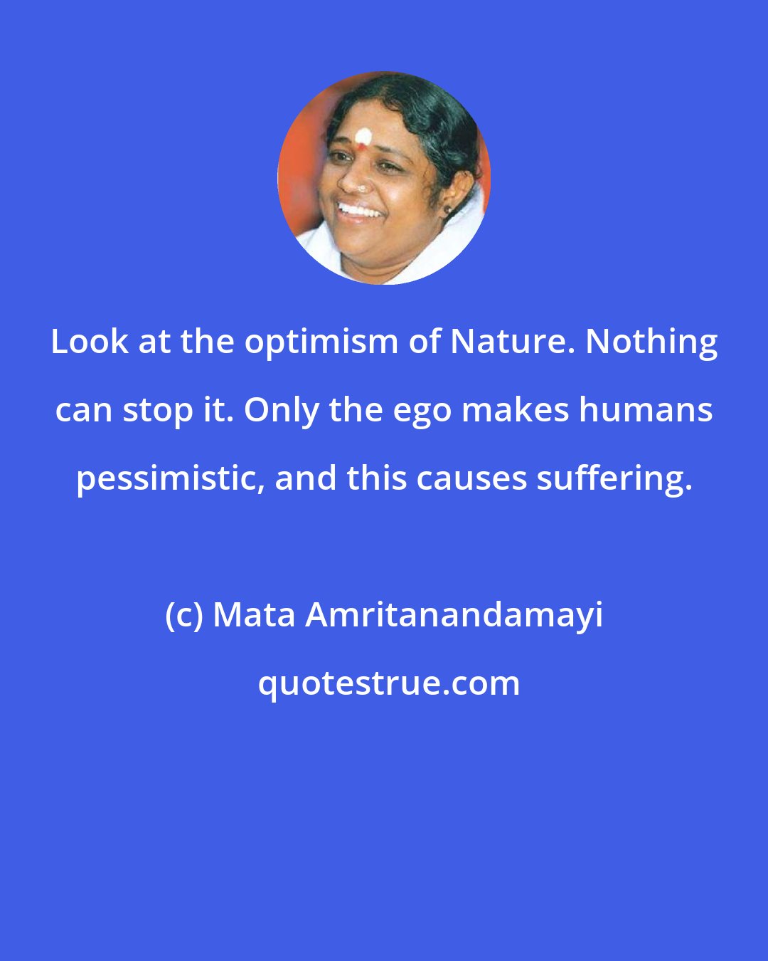 Mata Amritanandamayi: Look at the optimism of Nature. Nothing can stop it. Only the ego makes humans pessimistic, and this causes suffering.