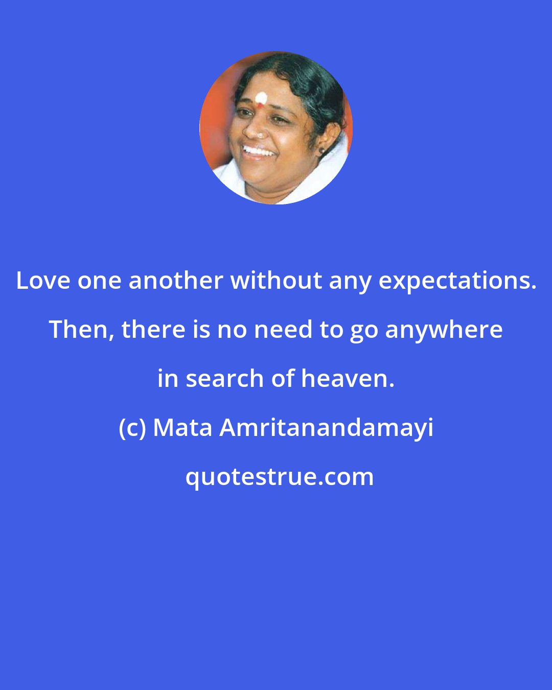 Mata Amritanandamayi: Love one another without any expectations. Then, there is no need to go anywhere in search of heaven.