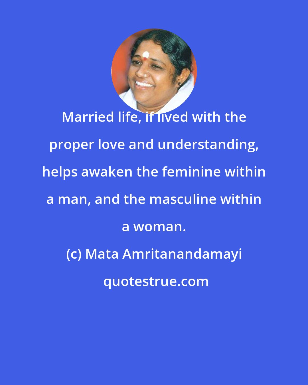 Mata Amritanandamayi: Married life, if lived with the proper love and understanding, helps awaken the feminine within a man, and the masculine within a woman.