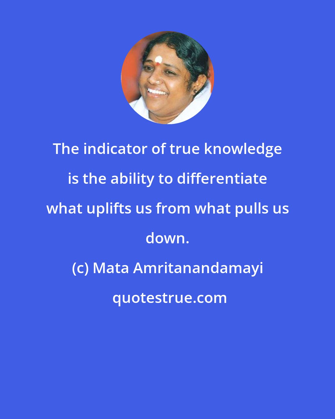 Mata Amritanandamayi: The indicator of true knowledge is the ability to differentiate what uplifts us from what pulls us down.