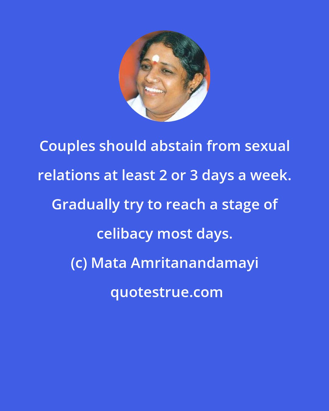 Mata Amritanandamayi: Couples should abstain from sexual relations at least 2 or 3 days a week. Gradually try to reach a stage of celibacy most days.