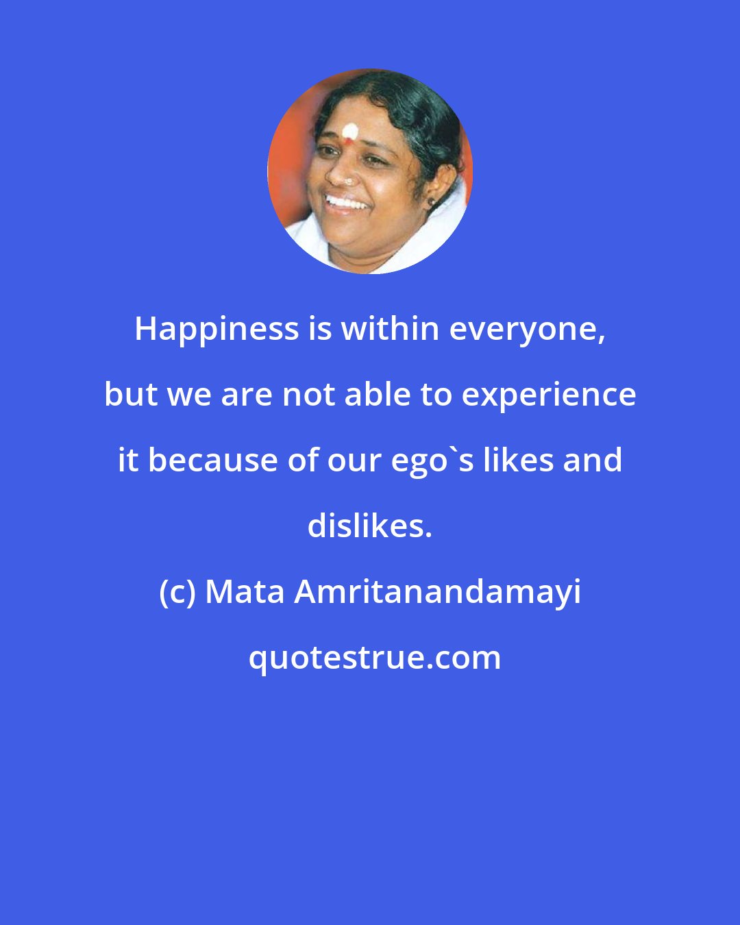 Mata Amritanandamayi: Happiness is within everyone, but we are not able to experience it because of our ego's likes and dislikes.