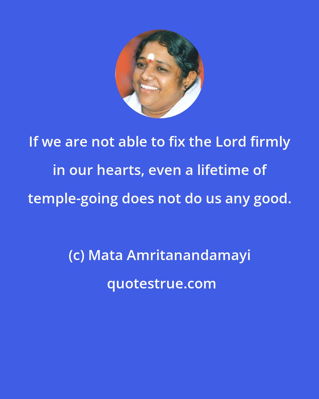 Mata Amritanandamayi: If we are not able to fix the Lord firmly in our hearts, even a lifetime of temple-going does not do us any good.