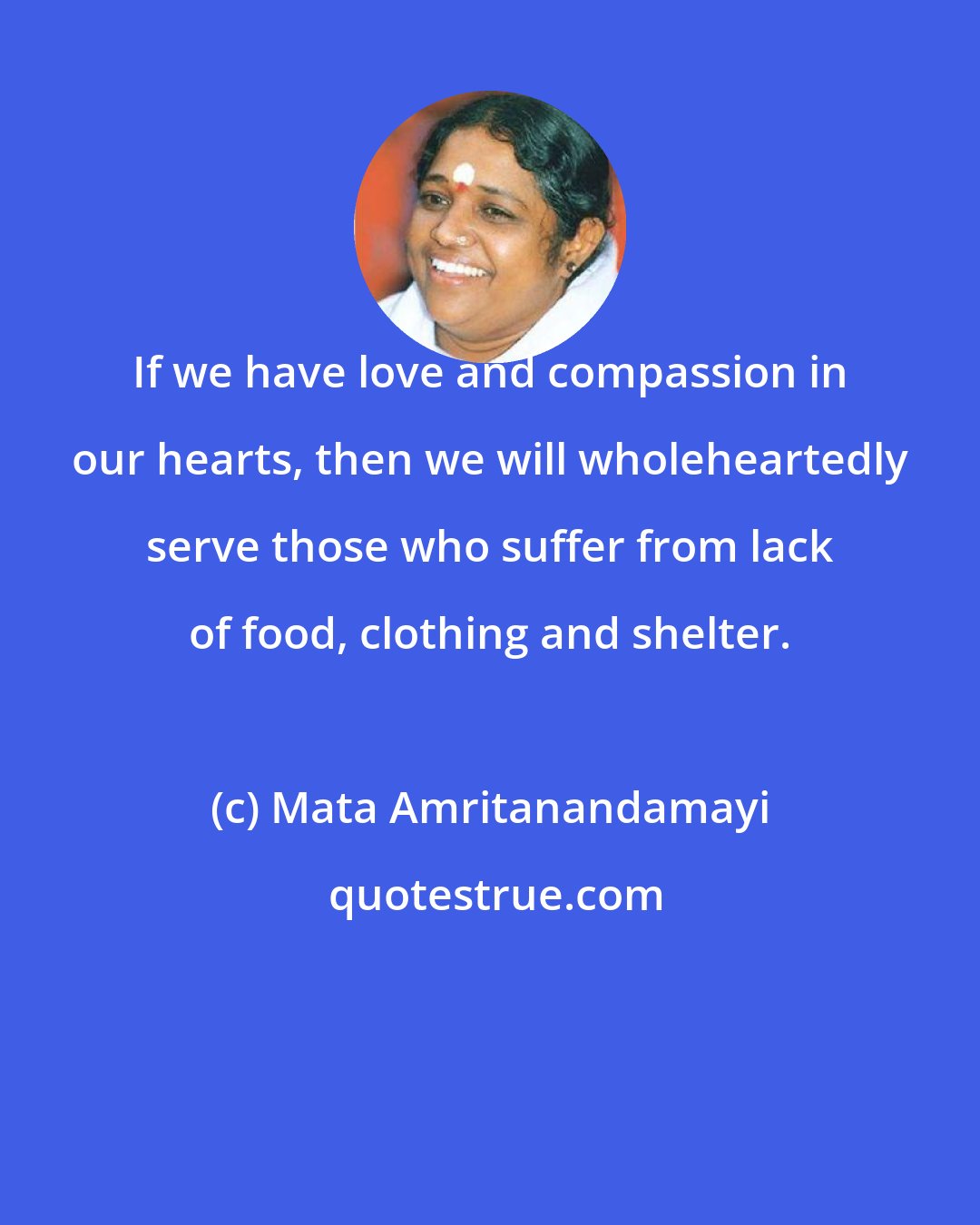 Mata Amritanandamayi: If we have love and compassion in our hearts, then we will wholeheartedly serve those who suffer from lack of food, clothing and shelter.