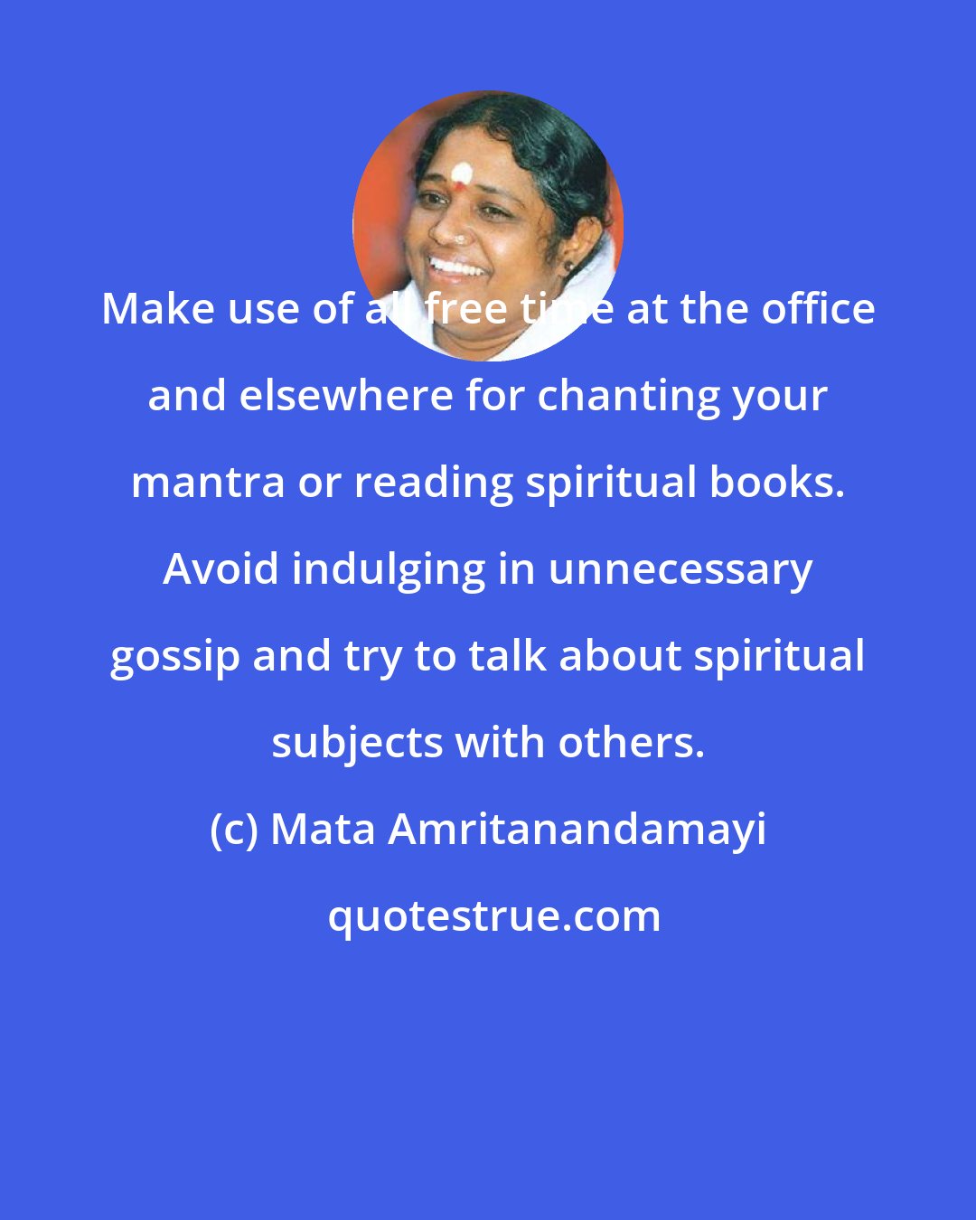 Mata Amritanandamayi: Make use of all free time at the office and elsewhere for chanting your mantra or reading spiritual books. Avoid indulging in unnecessary gossip and try to talk about spiritual subjects with others.