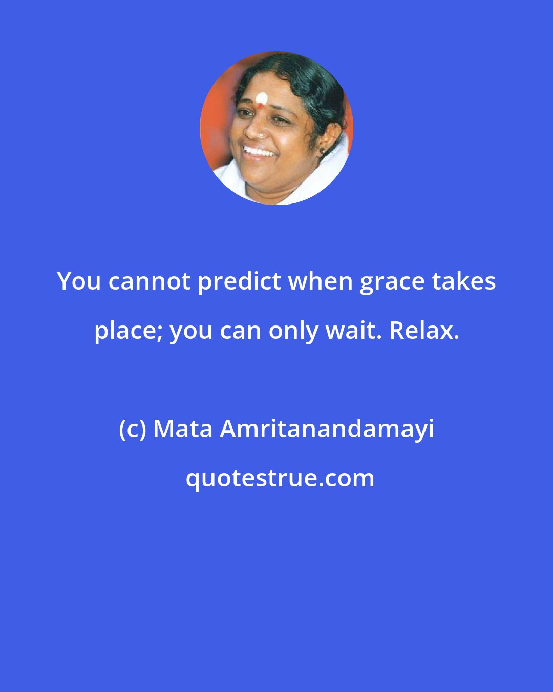 Mata Amritanandamayi: You cannot predict when grace takes place; you can only wait. Relax.