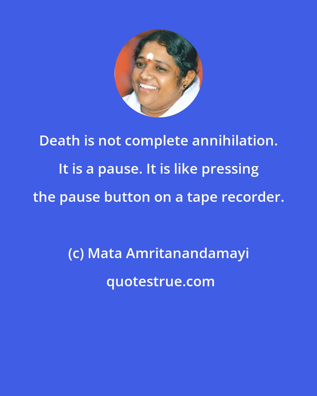 Mata Amritanandamayi: Death is not complete annihilation. It is a pause. It is like pressing the pause button on a tape recorder.