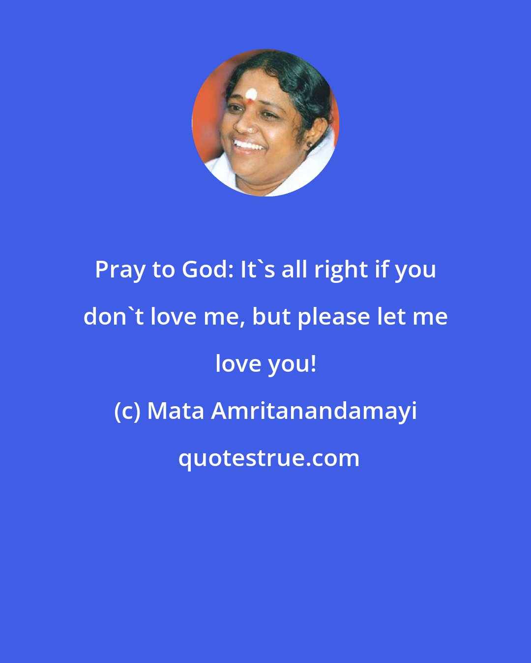 Mata Amritanandamayi: Pray to God: It's all right if you don't love me, but please let me love you!