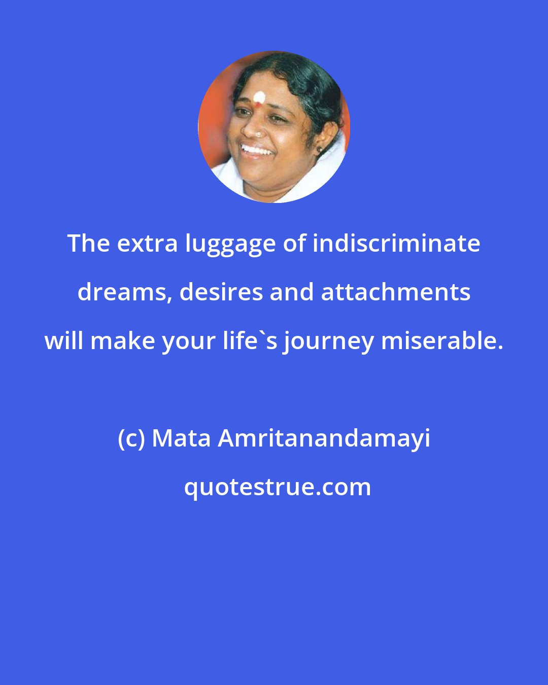 Mata Amritanandamayi: The extra luggage of indiscriminate dreams, desires and attachments will make your life's journey miserable.