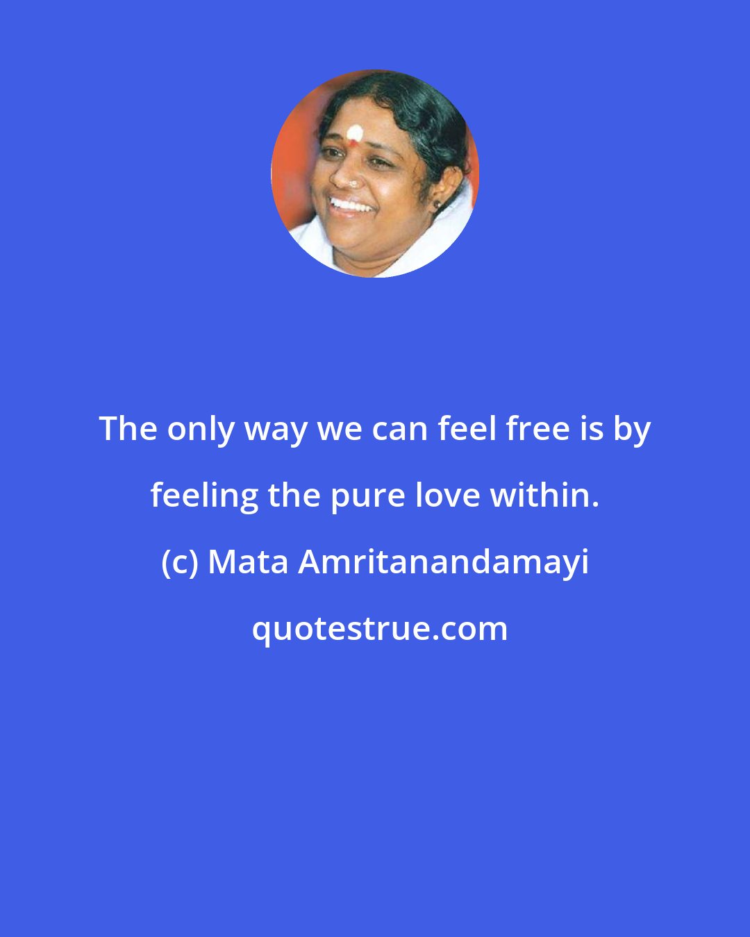 Mata Amritanandamayi: The only way we can feel free is by feeling the pure love within.