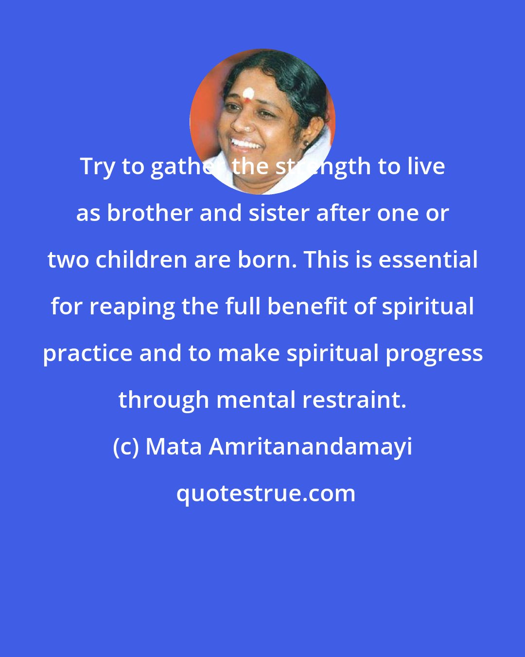 Mata Amritanandamayi: Try to gather the strength to live as brother and sister after one or two children are born. This is essential for reaping the full benefit of spiritual practice and to make spiritual progress through mental restraint.