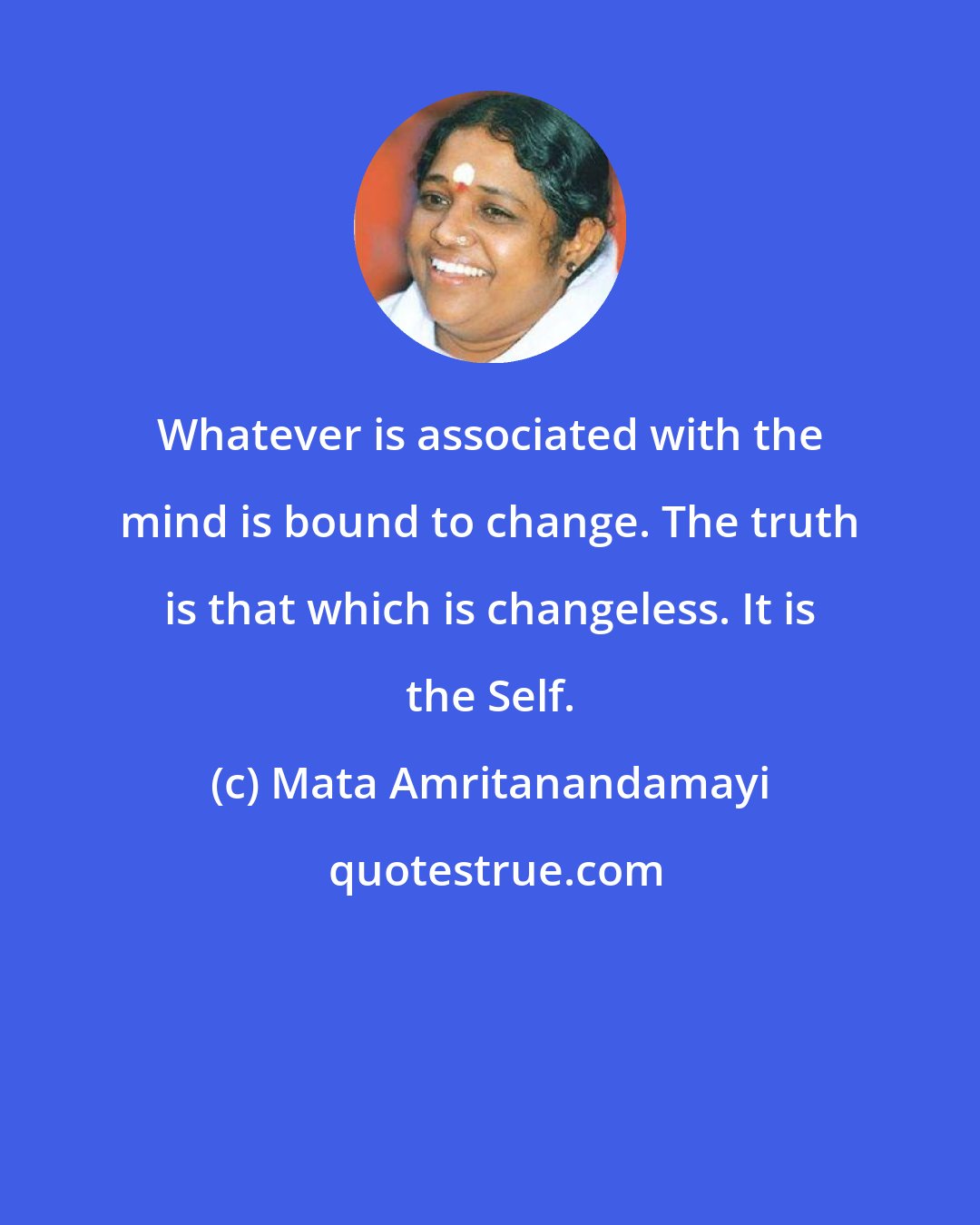 Mata Amritanandamayi: Whatever is associated with the mind is bound to change. The truth is that which is changeless. It is the Self.