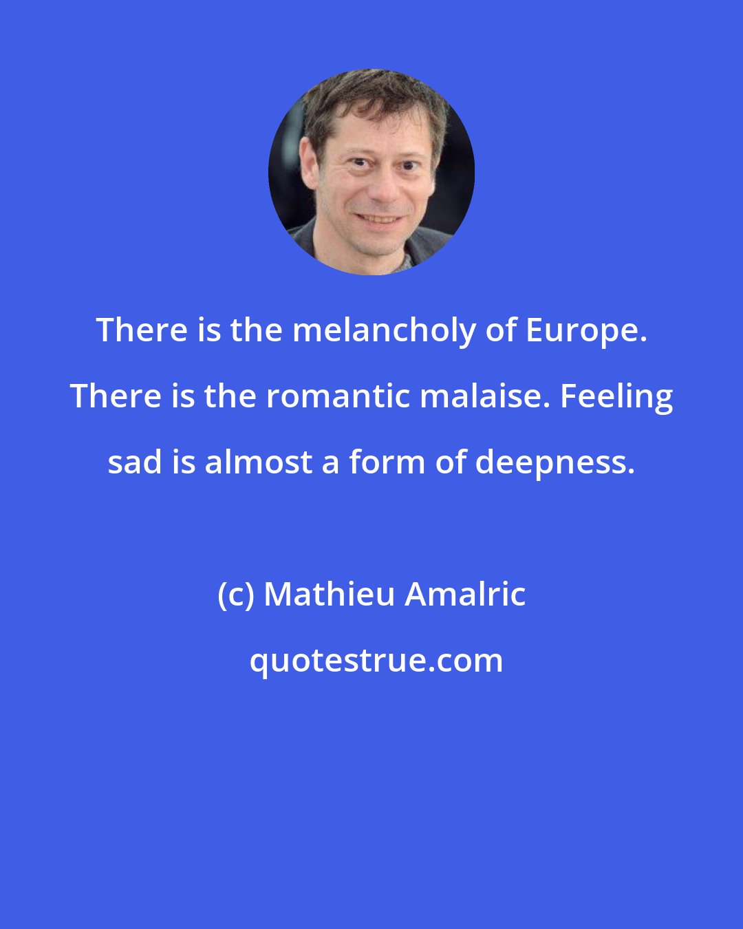 Mathieu Amalric: There is the melancholy of Europe. There is the romantic malaise. Feeling sad is almost a form of deepness.