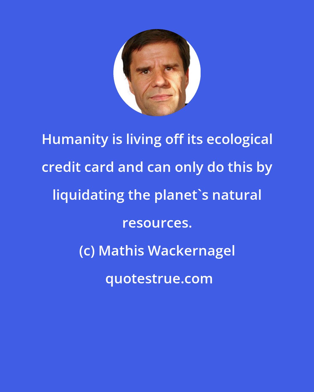 Mathis Wackernagel: Humanity is living off its ecological credit card and can only do this by liquidating the planet's natural resources.