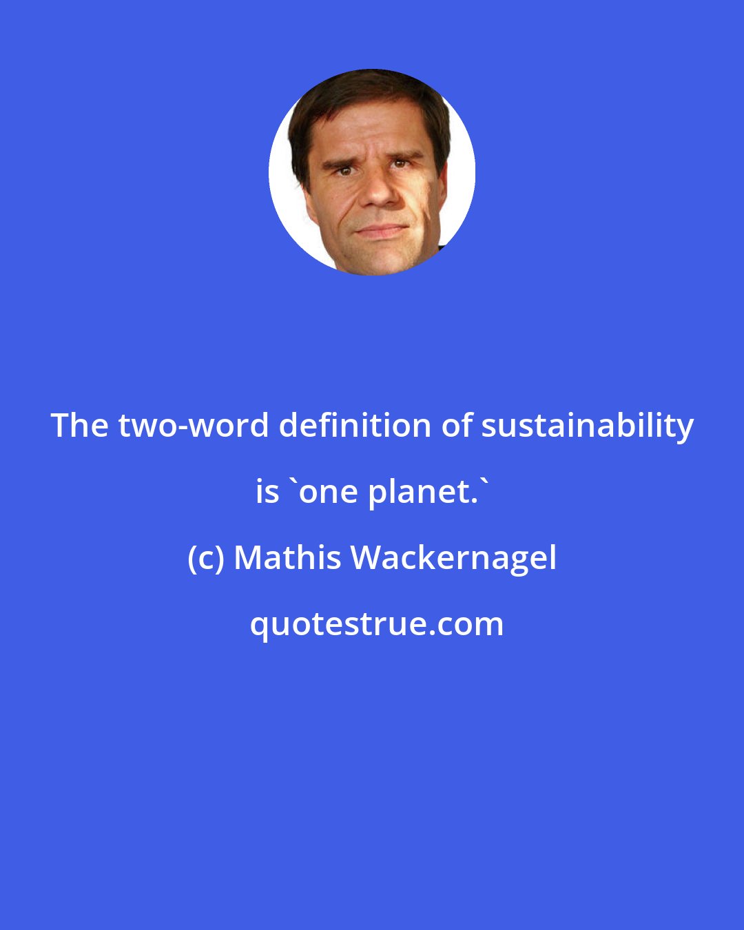 Mathis Wackernagel: The two-word definition of sustainability is 'one planet.'