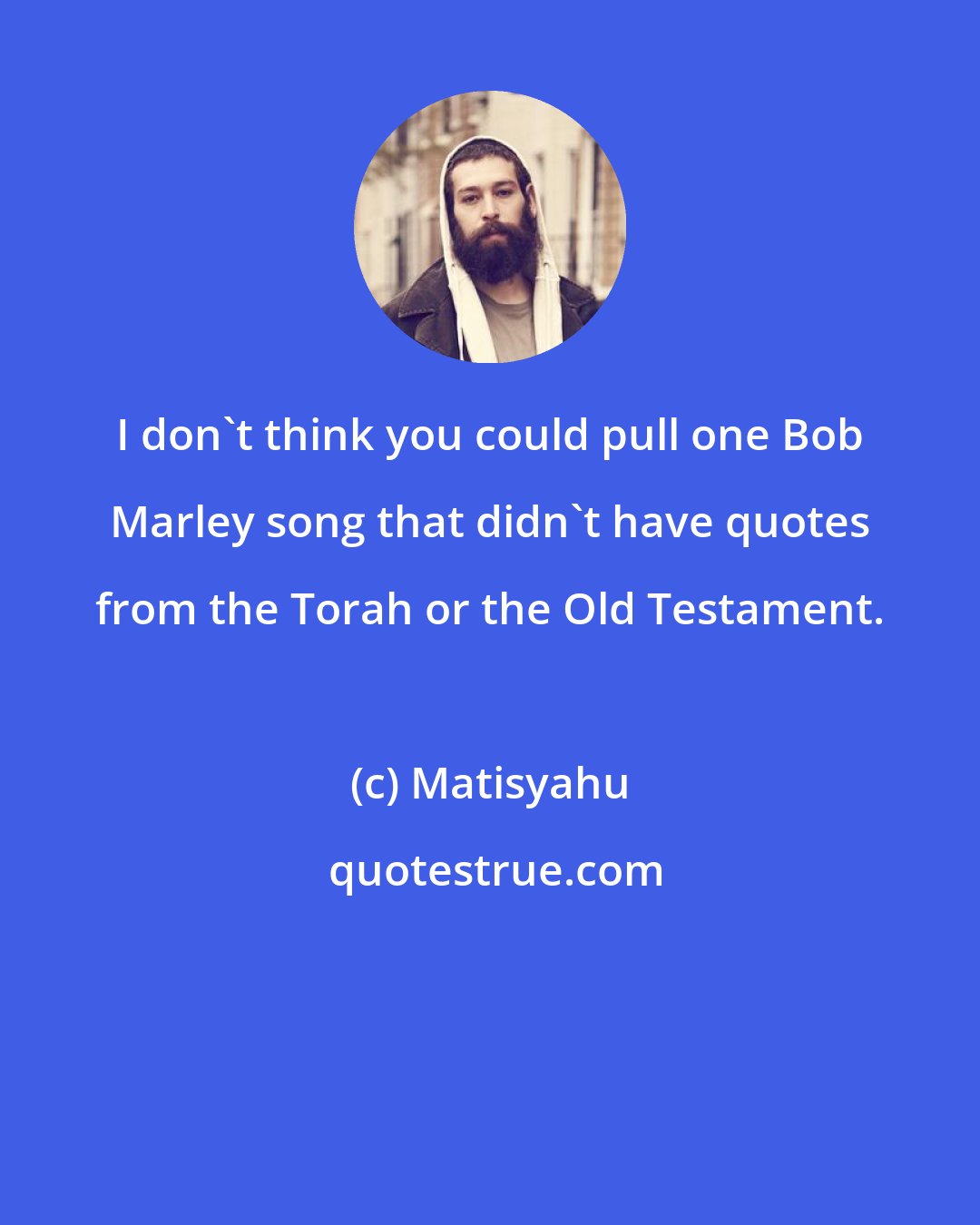 Matisyahu: I don't think you could pull one Bob Marley song that didn't have quotes from the Torah or the Old Testament.