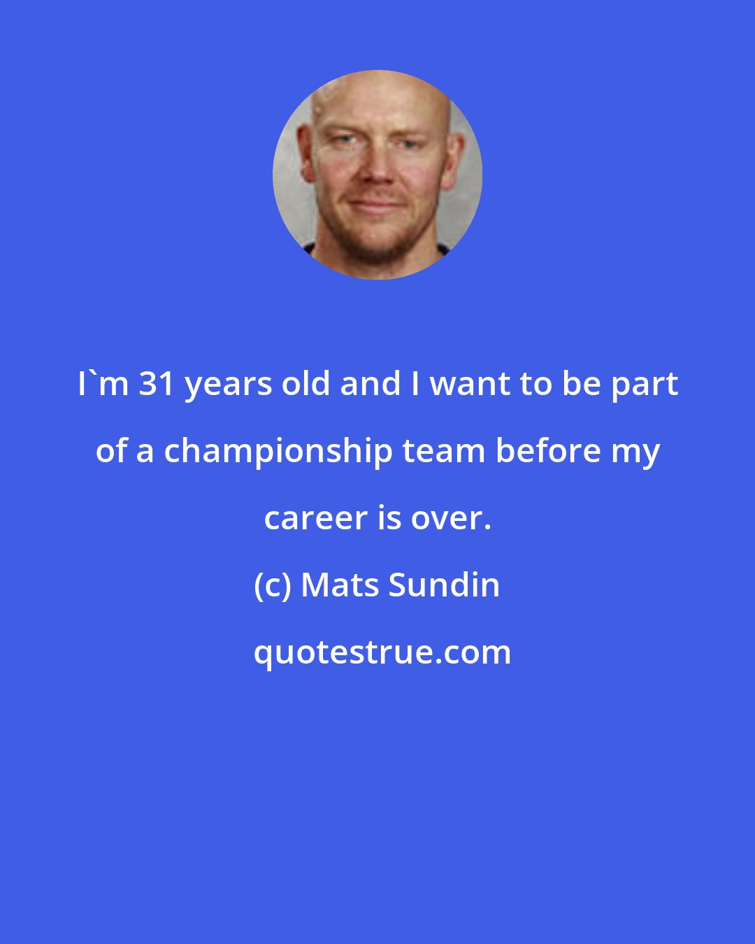 Mats Sundin: I'm 31 years old and I want to be part of a championship team before my career is over.