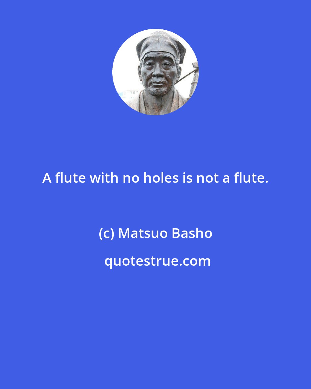 Matsuo Basho: A flute with no holes is not a flute.