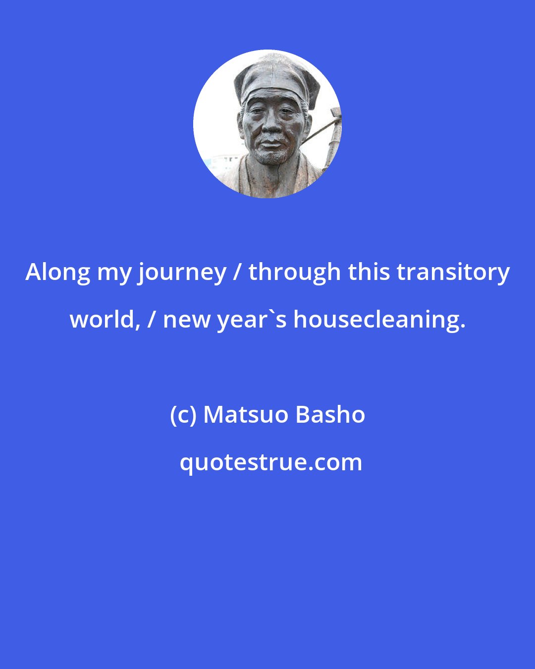 Matsuo Basho: Along my journey / through this transitory world, / new year's housecleaning.