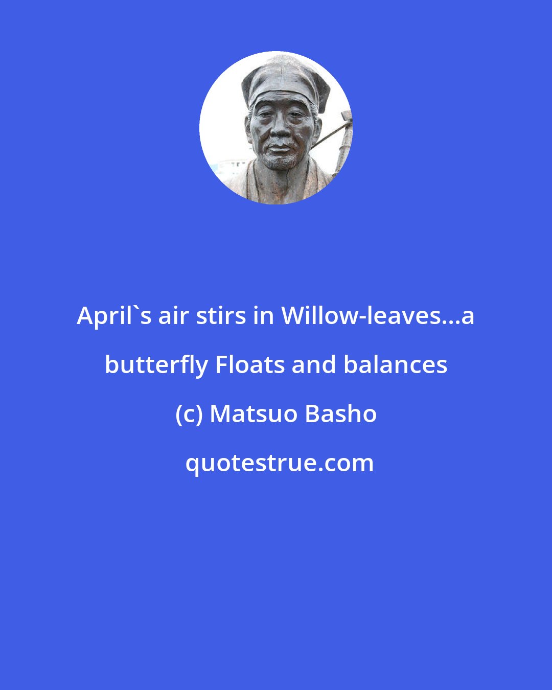 Matsuo Basho: April's air stirs in Willow-leaves...a butterfly Floats and balances