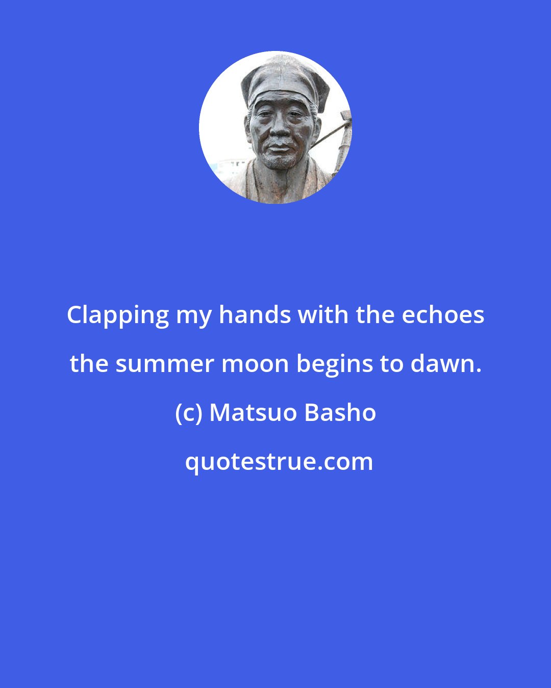 Matsuo Basho: Clapping my hands with the echoes the summer moon begins to dawn.