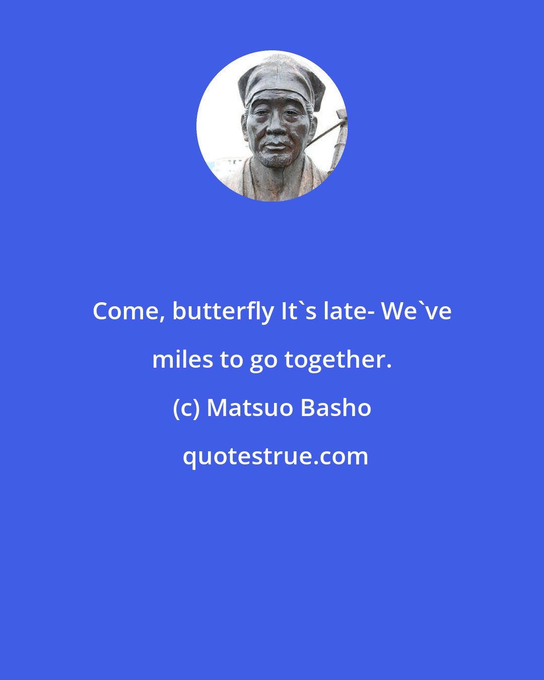 Matsuo Basho: Come, butterfly It's late- We've miles to go together.