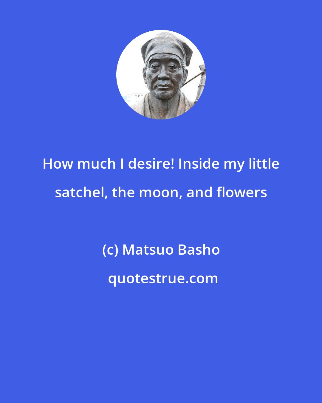 Matsuo Basho: How much I desire! Inside my little satchel, the moon, and flowers