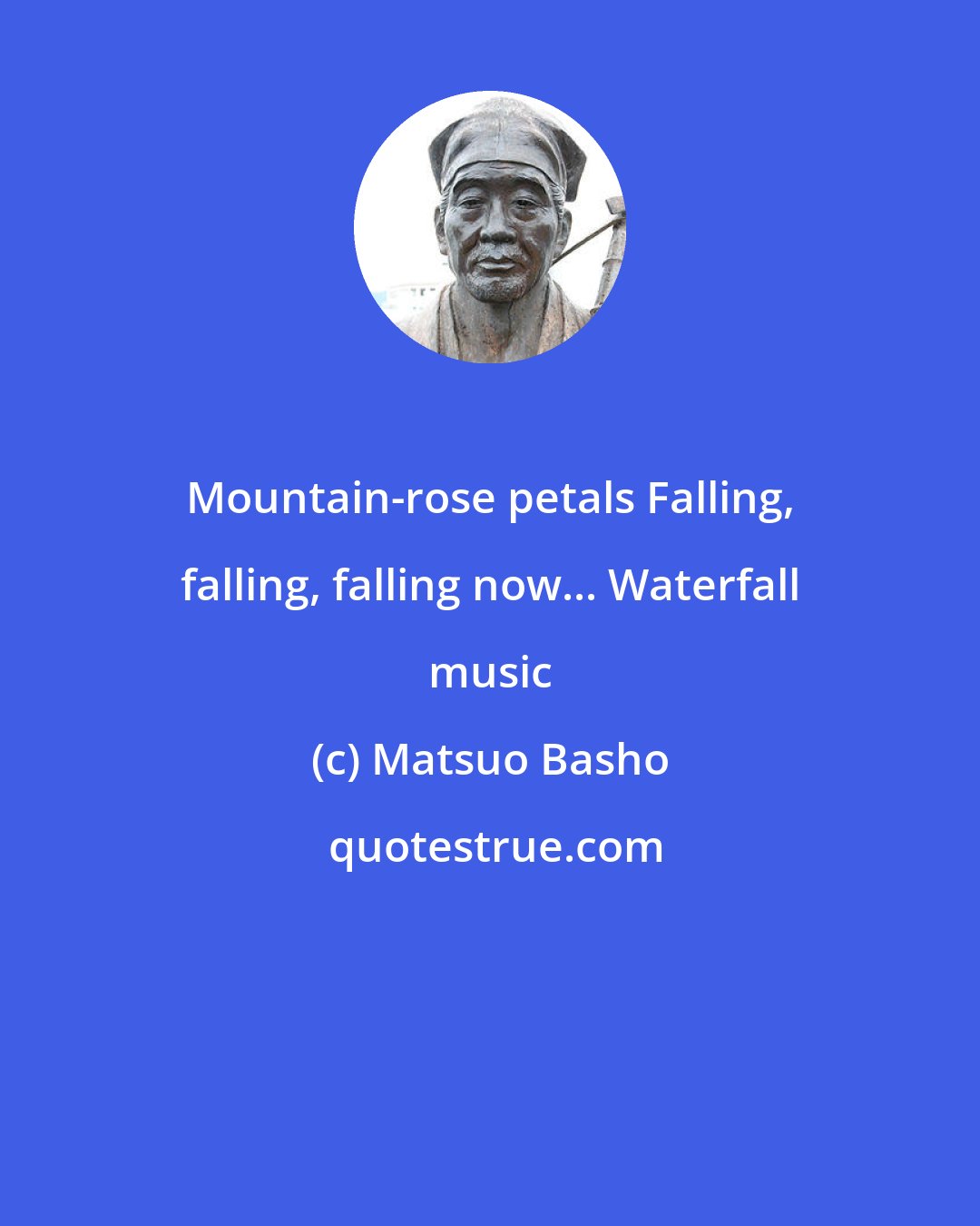 Matsuo Basho: Mountain-rose petals Falling, falling, falling now... Waterfall music