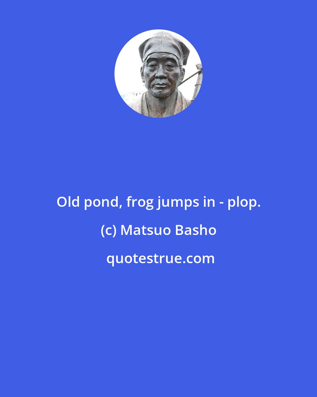 Matsuo Basho: Old pond, frog jumps in - plop.