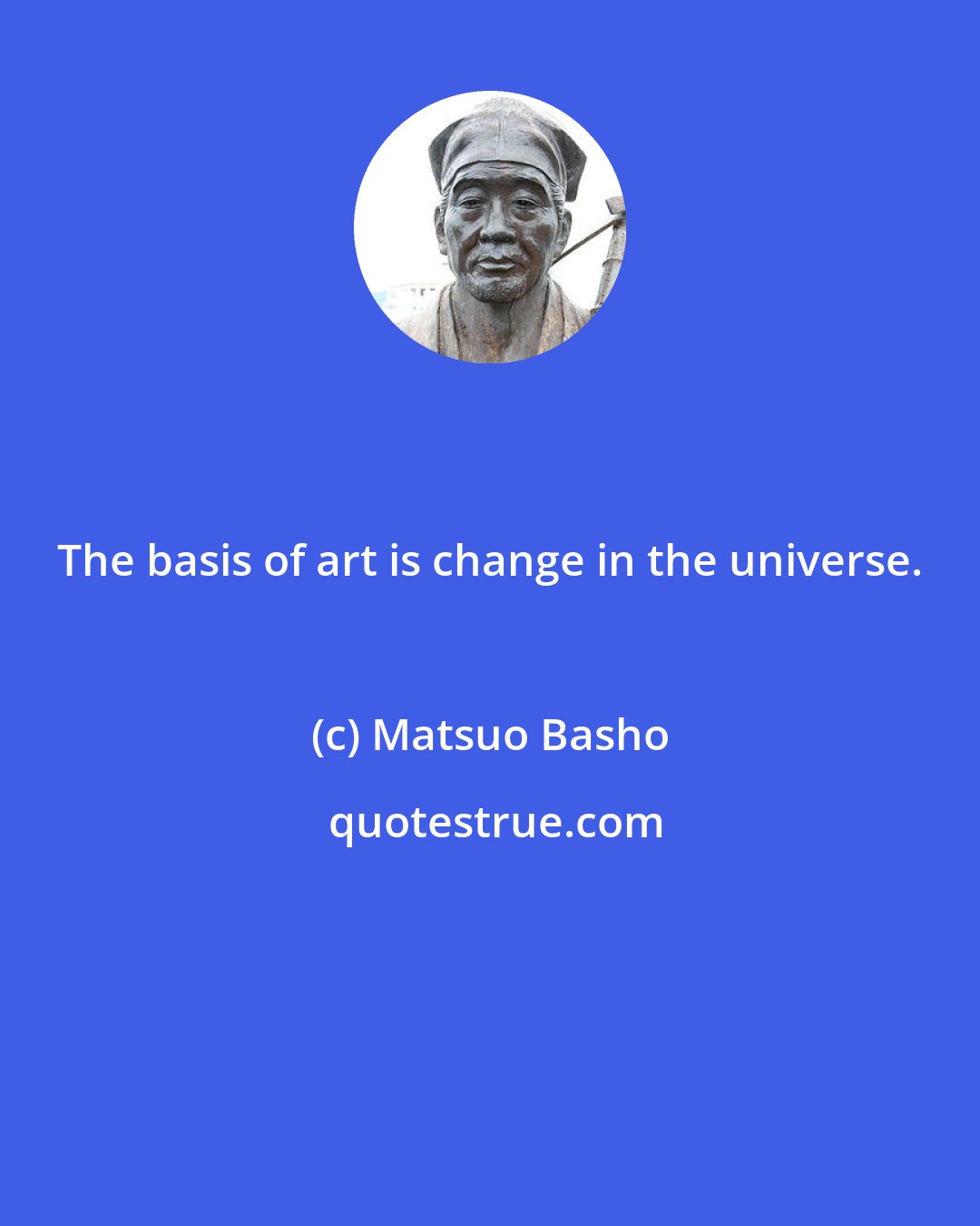 Matsuo Basho: The basis of art is change in the universe.