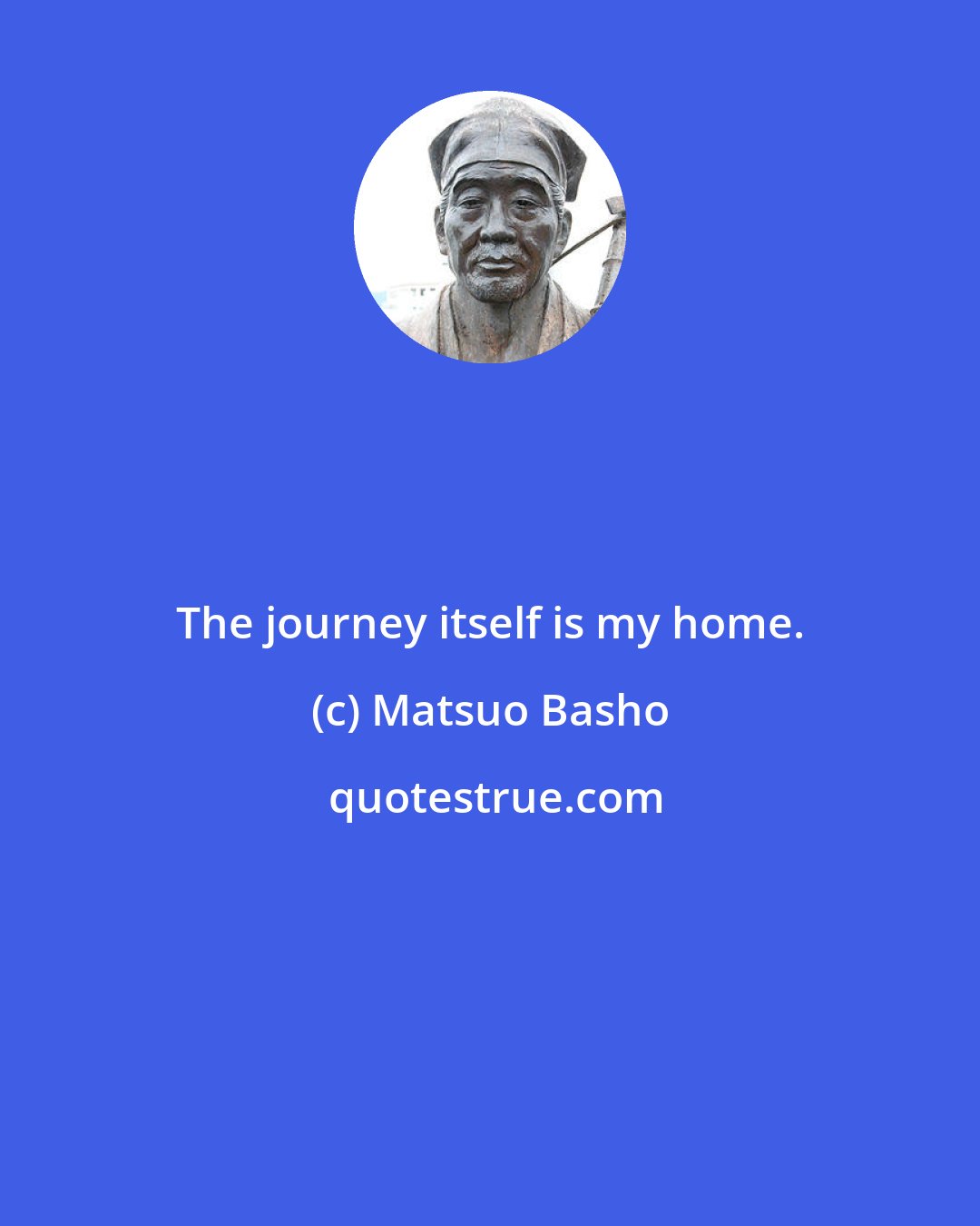 Matsuo Basho: The journey itself is my home.