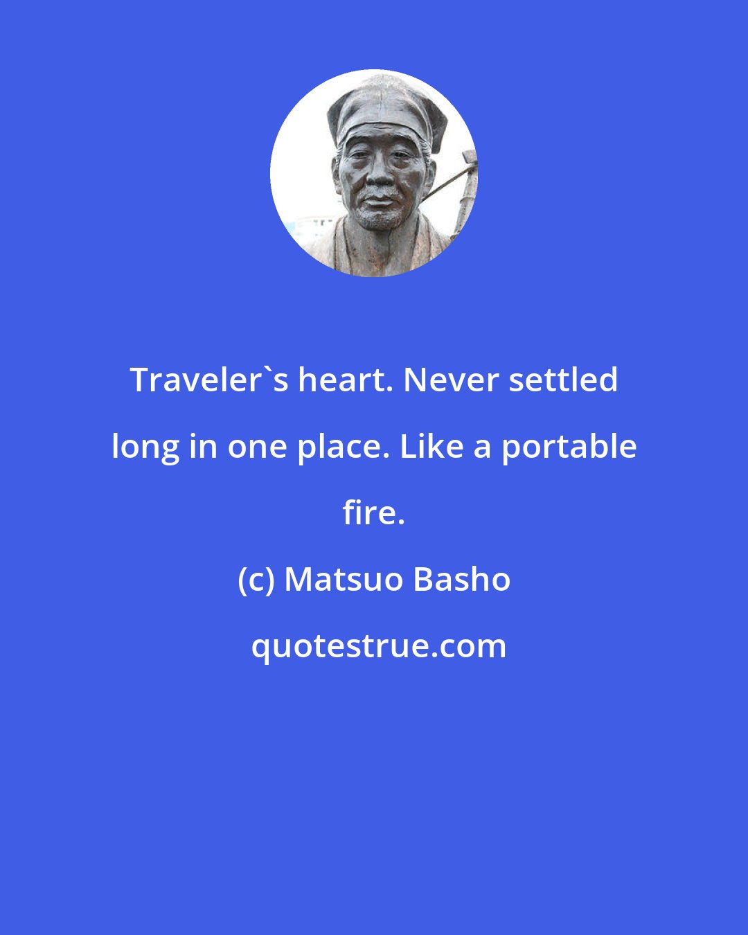 Matsuo Basho: Traveler's heart. Never settled long in one place. Like a portable fire.