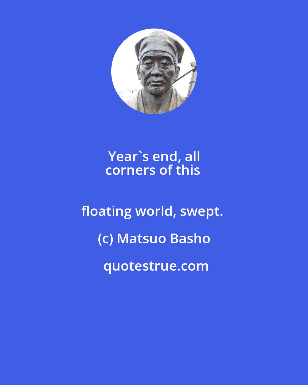 Matsuo Basho: Year's end, all 
corners of this 
floating world, swept.
