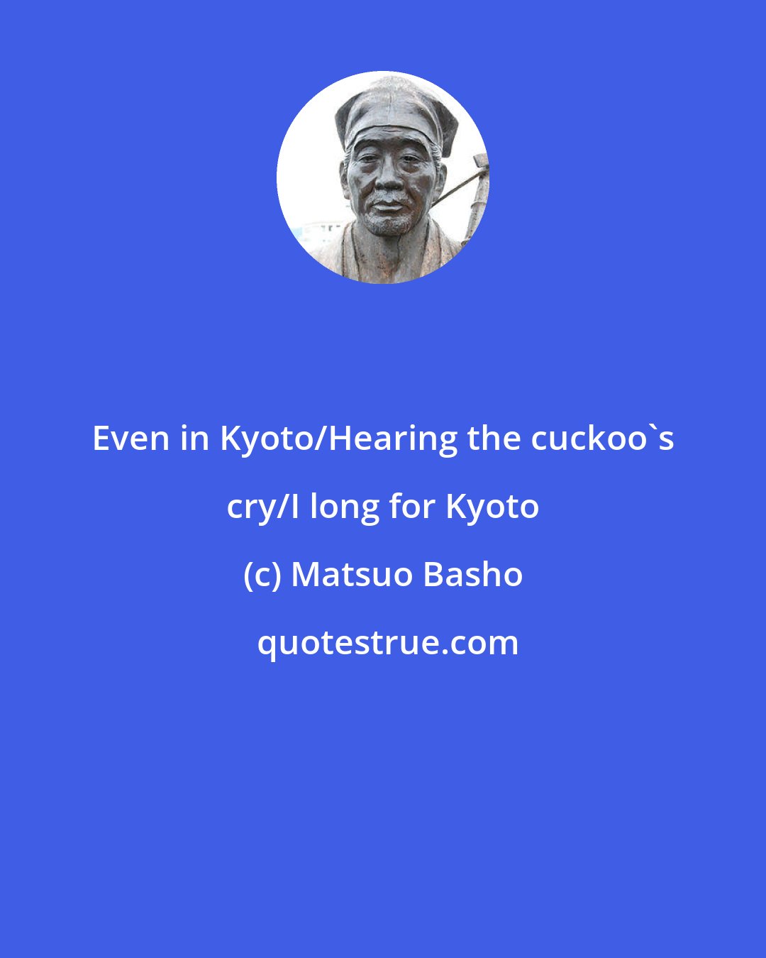 Matsuo Basho: Even in Kyoto/Hearing the cuckoo's cry/I long for Kyoto