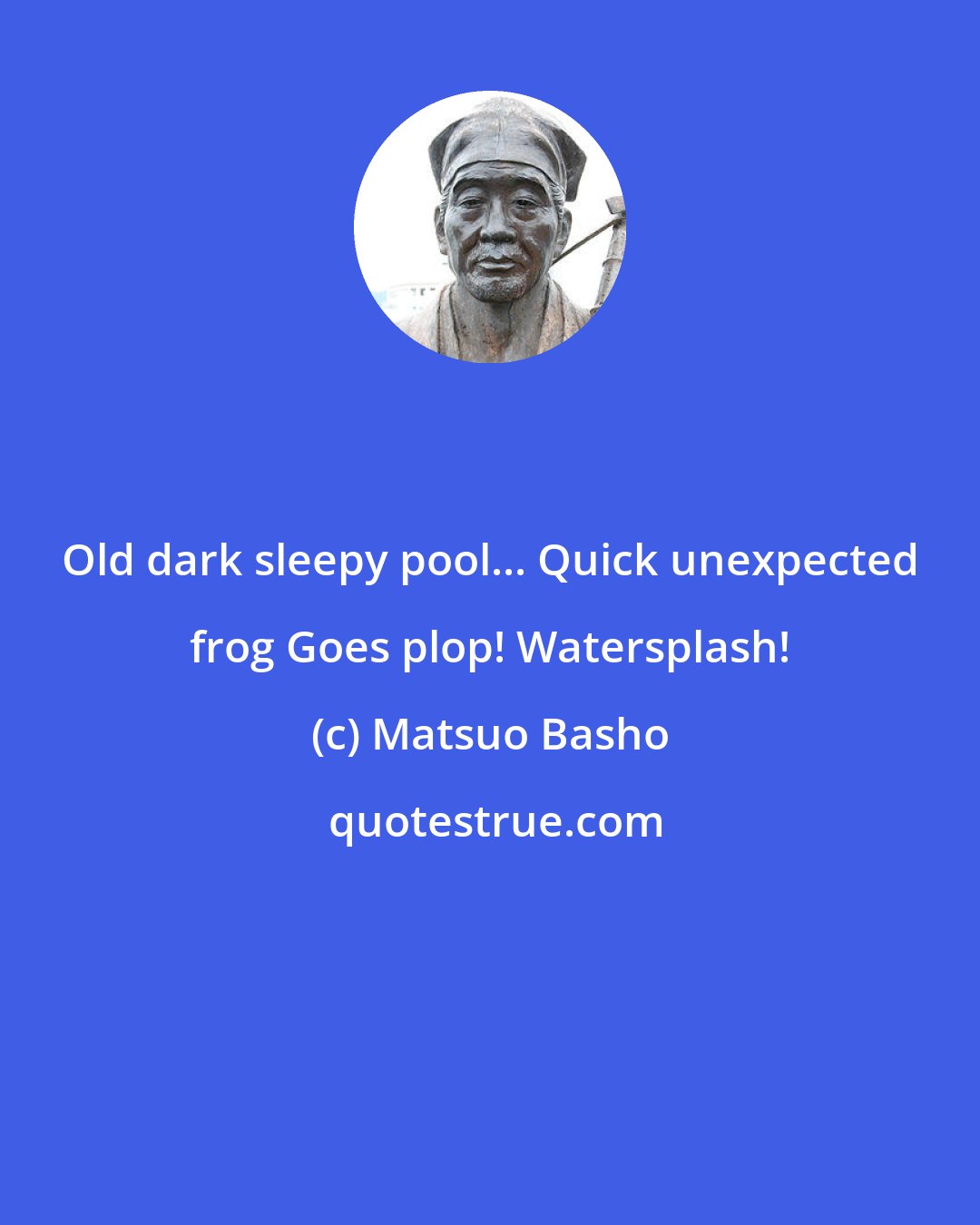 Matsuo Basho: Old dark sleepy pool... Quick unexpected frog Goes plop! Watersplash!