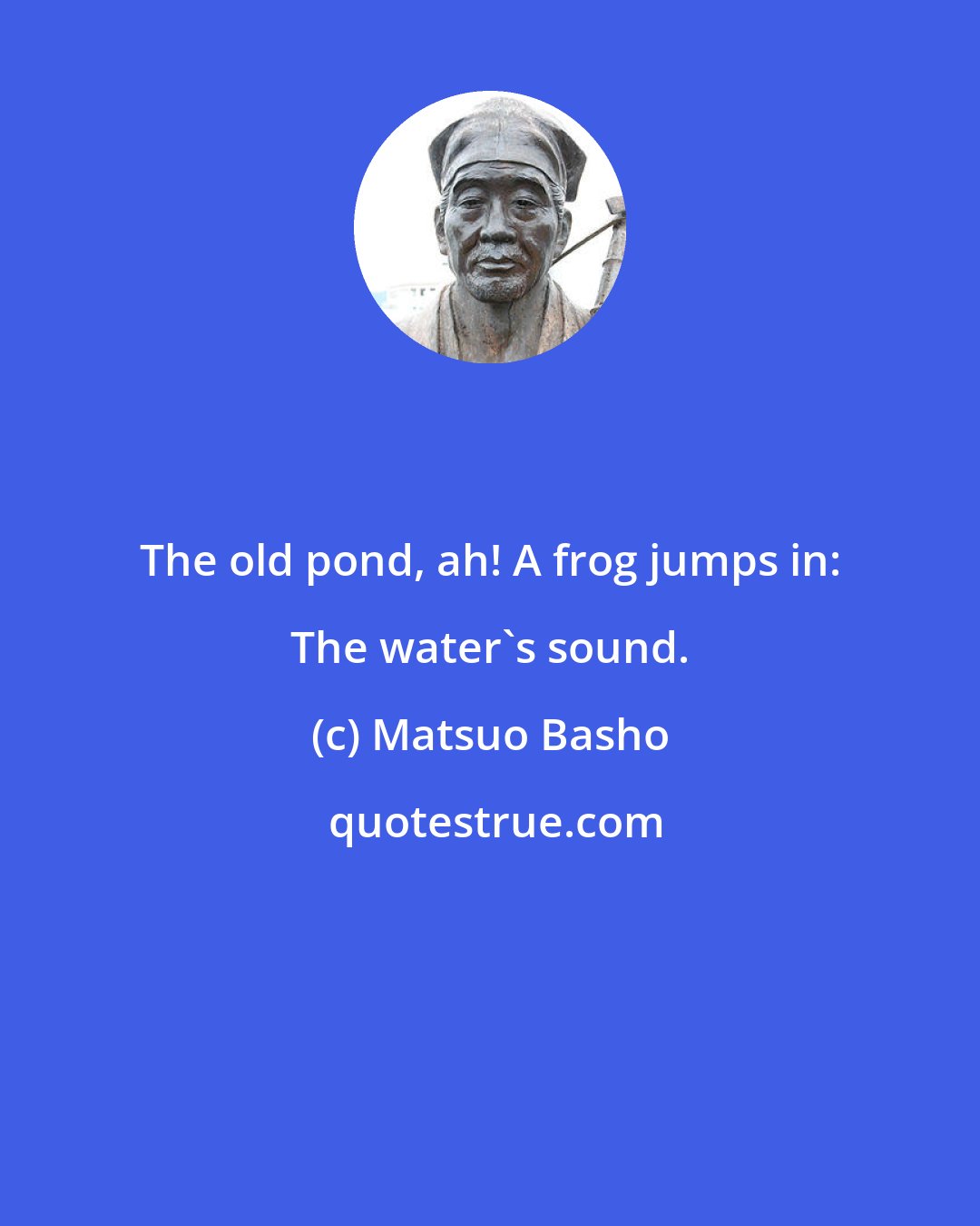 Matsuo Basho: The old pond, ah! A frog jumps in: The water's sound.