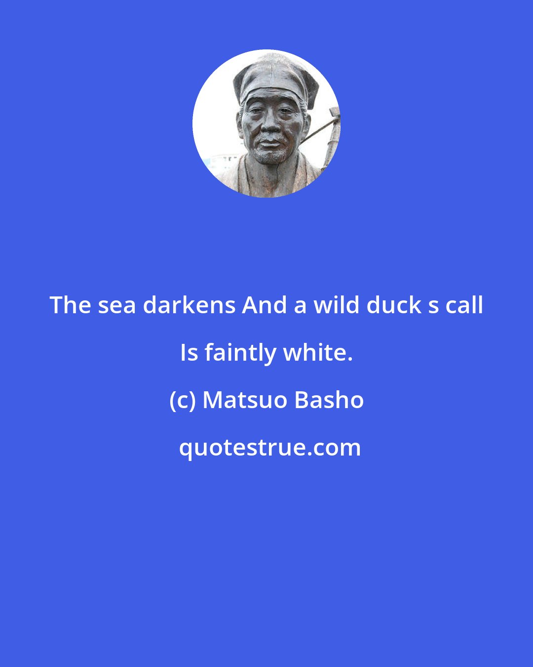 Matsuo Basho: The sea darkens And a wild duck s call Is faintly white.