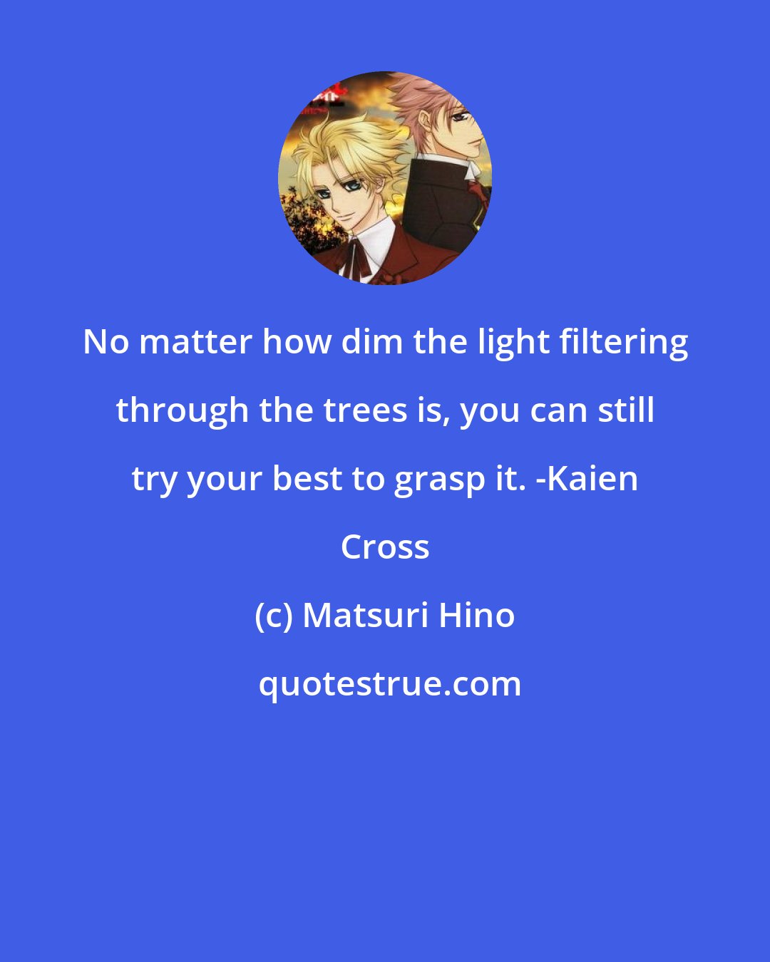 Matsuri Hino: No matter how dim the light filtering through the trees is, you can still try your best to grasp it. -Kaien Cross